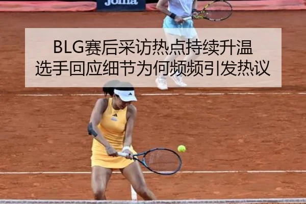 BLG赛后采访热点持续升温 选手回应细节为何频频引发热议 | kaiyun