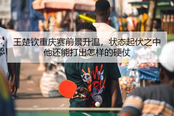 王楚钦重庆赛前景升温，状态起伏之中他还能打出怎样的硬仗 | kaiyun